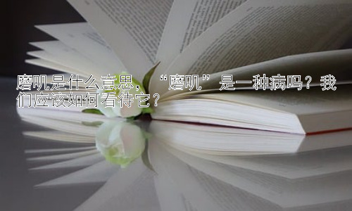 磨叽是什么意思，“磨叽”是一种病吗？我们应该如何看待它？插图