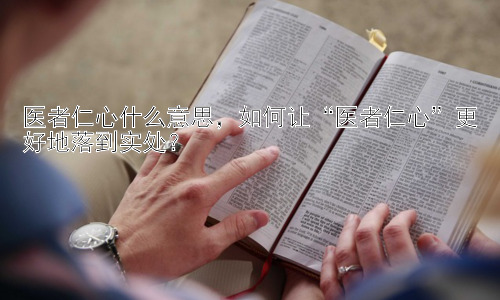 医者仁心什么意思，如何让“医者仁心”更好地落到实处？插图