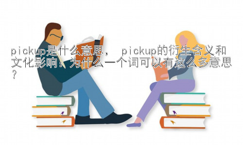 pickup是什么意思， pickup的衍生含义和文化影响：为什么一个词可以有这么多意思？插图