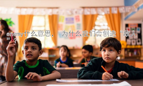 enemy什么意思， 为什么我们会创造“敌人”？插图