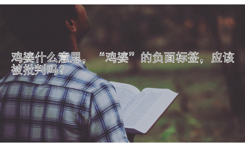 鸡婆什么意思，“鸡婆”的负面标签，应该被批判吗？插图