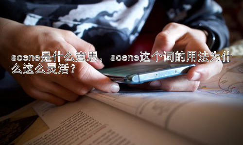 scene是什么意思，scene这个词的用法为什么这么灵活？插图
