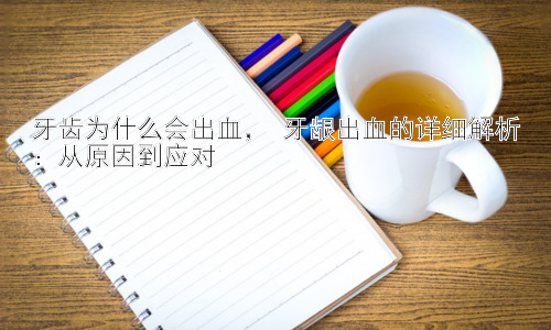 牙齿为什么会出血， 牙龈出血的详细解析：从原因到应对插图