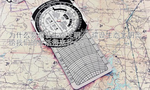 为什么要建设生态文明， 建设生态文明会给我们的生活带来什么？插图