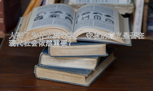 人死了为什么要守夜， 守夜的意义是否在现代社会依然重要？插图