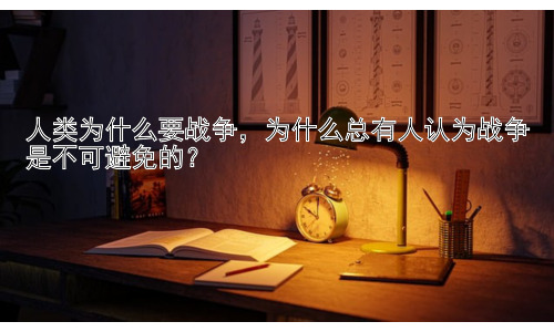 人类为什么要战争，为什么总有人认为战争是不可避免的？插图