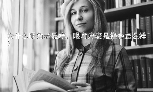 为什么眼角老是痒，眼角痒老是挠会怎么样？插图