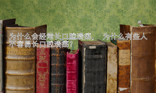 为什么会经常长口腔溃疡， 为什么有些人不容易长口腔溃疡？插图
