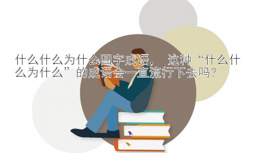 什么什么为什么四字成语， 这种“什么什么为什么”的成语会一直流行下去吗？插图