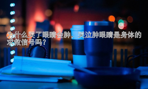 为什么哭了眼睛会肿，哭泣肿眼睛是身体的求救信号吗？插图
