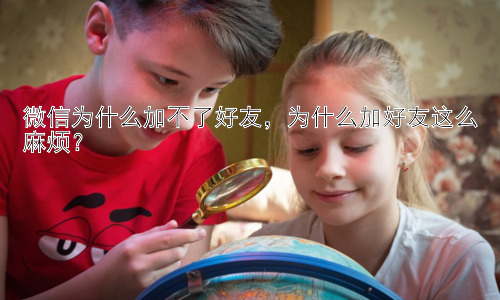 微信为什么加不了好友，为什么加好友这么麻烦？插图