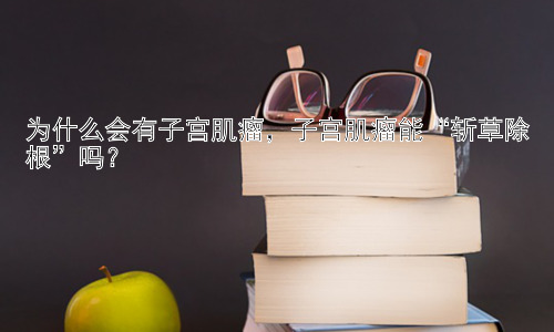 为什么会有子宫肌瘤，子宫肌瘤能“斩草除根”吗？插图
